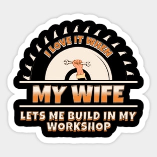 I Love It When My Wife Lets Me Build In My Workshop Sticker